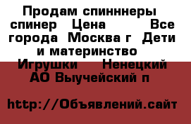 Продам спинннеры, спинер › Цена ­ 150 - Все города, Москва г. Дети и материнство » Игрушки   . Ненецкий АО,Выучейский п.